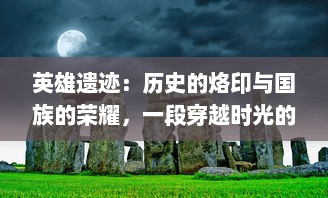 英雄遗迹：历史的烙印与国族的荣耀，一段穿越时光的纪念文化之旅