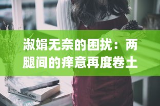 淑娟无奈的困扰：两腿间的痒意再度卷土重来，她应该如何面对和解决