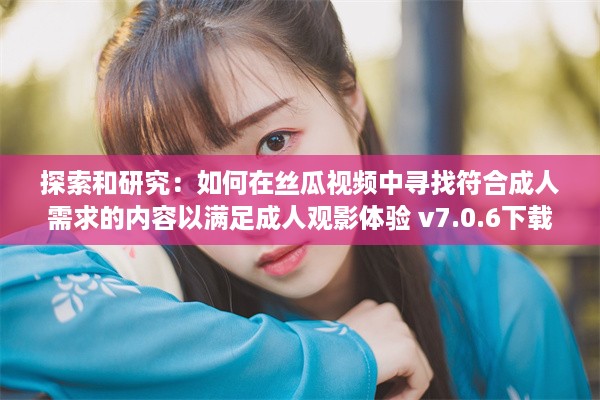 探索和研究：如何在丝瓜视频中寻找符合成人需求的内容以满足成人观影体验 v7.0.6下载