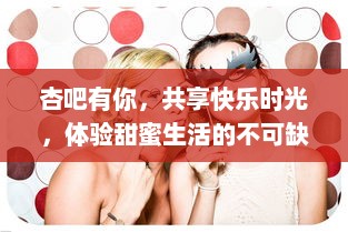 杏吧有你，共享快乐时光，体验甜蜜生活的不可缺少之美好瞬间