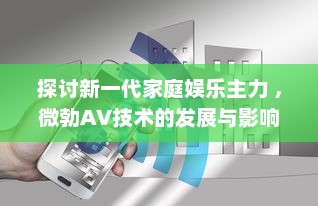 探讨新一代家庭娱乐主力 ，微勃AV技术的发展与影响 v8.4.3下载