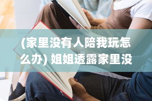 (家里没有人陪我玩怎么办) 姐姐透露家里没人，我们是否可以默契共度时间在一起