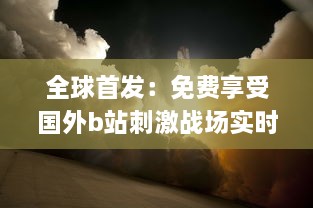 全球首发：免费享受国外b站刺激战场实时直播app，体验无与伦比的游戏盛宴