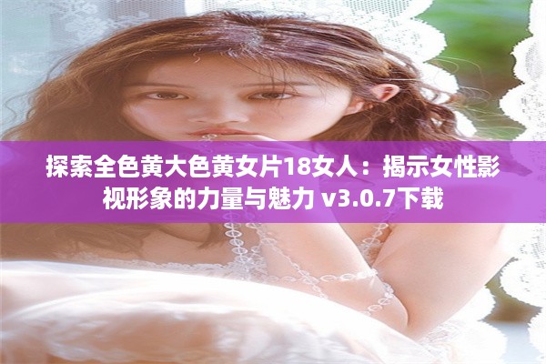 探索全色黄大色黄女片18女人：揭示女性影视形象的力量与魅力 v3.0.7下载