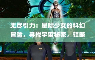 无尽引力：星际少女的科幻冒险，寻找宇宙秘密，领略心灵深处的爱与勇气