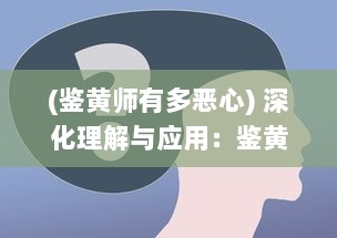 (鉴黄师有多恶心) 深化理解与应用：鉴黄师2.02版本功能升级与最新特性全面解析