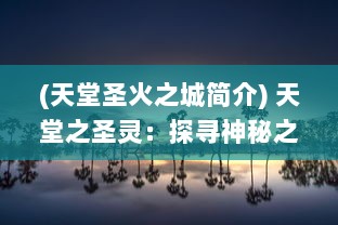 (天堂圣火之城简介) 天堂之圣灵：探寻神秘之地的神圣之旅，体验信仰的救赎与净化