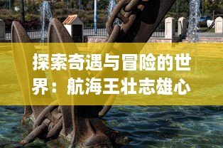 探索奇遇与冒险的世界：航海王壮志雄心官网为您揭示海洋的神秘与传奇