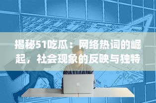 揭秘51吃瓜：网络热词的崛起，社会现象的反映与独特的互联网文化诠释