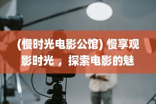 (慢时光电影公馆) 慢享观影时光 ，探索电影的魅力，感受艺术带来的无限遐想