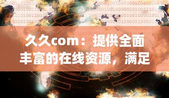 久久com：提供全面丰富的在线资源，满足您不断变化的需求