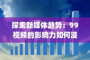 探索新媒体趋势：99视频的影响力如何浸润全球，实现信息快速传播