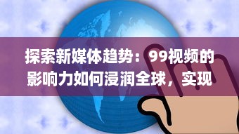 探索新媒体趋势：99视频的影响力如何浸润全球，实现信息快速传播