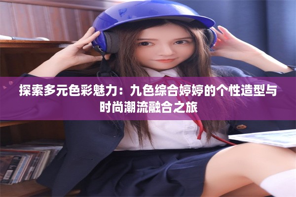 探索多元色彩魅力：九色综合婷婷的个性造型与时尚潮流融合之旅