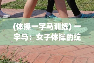 (体操一字马训练) 一字马：女子体操的绽放之花，韵律体操精神的完美体现