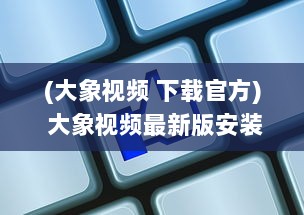 (大象视频 下载官方) 大象视频最新版安装指南 | 一键获取高清视界 | 精彩内容新体验