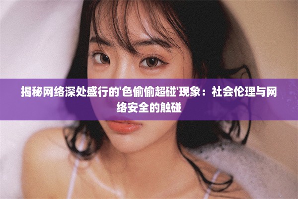 揭秘网络深处盛行的'色偷偷超碰'现象：社会伦理与网络安全的触碰