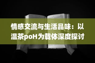 情感交流与生活品味：以温茶poH为载体深度探讨茶文化与社交媒体结合的新趋势