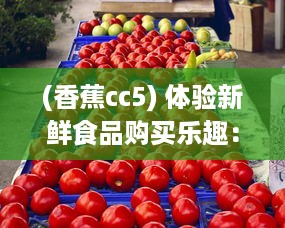 (香蕉cc5) 体验新鲜食品购买乐趣：香蕉www.5.app引领线上水果销售新趋势