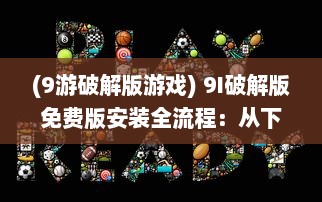 (9游破解版游戏) 9I破解版免费版安装全流程：从下载到配置一步到位