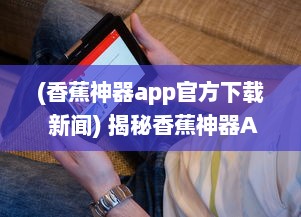 (香蕉神器app官方下载 新闻) 揭秘香蕉神器APP官方：一站式解决所有生活难题，你的贴心小助手