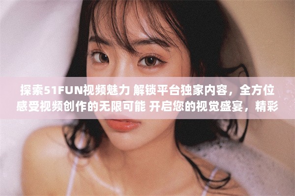 探索51FUN视频魅力 解锁平台独家内容，全方位感受视频创作的无限可能 开启您的视觉盛宴，精彩不容错过。 v0.0.8下载