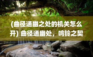 (曲径通幽之处的机关怎么开) 曲径通幽处，鸣铃之契：追寻心灵深处的和谐之声