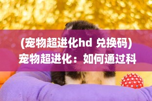 (宠物超进化hd 兑换码) 宠物超进化：如何通过科技手段为爱宠打造全新的生活体验