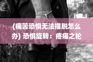 (痛苦恐惧无法摆脱怎么办) 恐惧旋转：疼痛之轮12疼痛 揭示人性的无尽苍凉与困惑