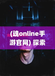 (魂online手游官网) 探索虚拟世界，掌握未来，揭秘魂手游，各类玩家的理想乐园