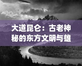 大道昆仑：古老神秘的东方文明与雄壮壮丽的山脉风光的完美结合