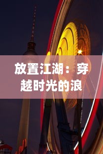 放置江湖：穿越时光的浪漫，探寻古典武侠世界中隐藏的勇气与智慧