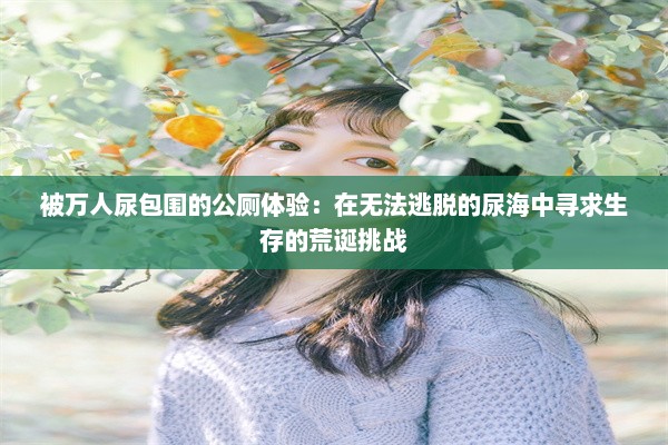 被万人尿包围的公厕体验：在无法逃脱的尿海中寻求生存的荒诞挑战