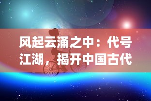 风起云涌之中：代号江湖，揭开中国古代秘密组织的神秘面纱与深层故事