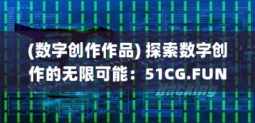 (数字创作作品) 探索数字创作的无限可能：51CG.FUN为您带来最独特的3D设计和动画体验