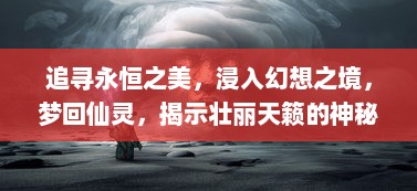 追寻永恒之美，浸入幻想之境，梦回仙灵，揭示壮丽天籁的神秘传奇