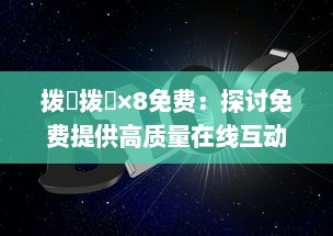 拨牐拨牐×8免费：探讨免费提供高质量在线互动娱乐体验的无限可能 v0.1.9下载