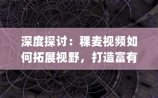 深度探讨：稞麦视频如何拓展视野，打造富有创意的短视频内容体验 v2.7.0下载