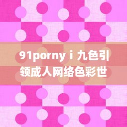 91pornyⅰ九色引领成人网络色彩世界: 确保隐私性同时提供精彩内容的直播平台 v6.2.4下载