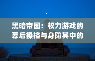 黑暗帝国：权力游戏的幕后操控与身陷其中的勇士们的生死存亡之战