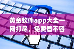 黄金软件app大全一网打尽，免费看不容错过，实用工具全收录 发现你的理想选择