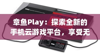 章鱼Play：探索全新的手机云游戏平台，享受无尽的游戏乐趣与超凡的操作体验