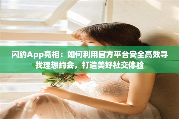 闪约App亮相：如何利用官方平台安全高效寻找理想约会，打造美好社交体验