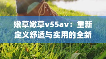 嫩草嫩草v55av：重新定义舒适与实用的全新草地鞋款设计 v5.7.0下载