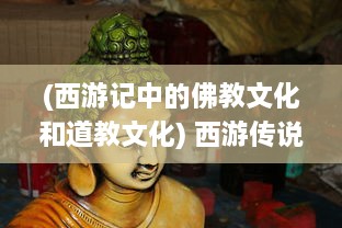 (西游记中的佛教文化和道教文化) 西游传说：神话再现，佛教传统与现代文明的精彩碰撞