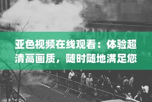 亚色视频在线观看：体验超清高画质，随时随地满足您的高品质观影需求