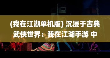 (我在江湖单机版) 沉浸于古典武侠世界：我在江湖手游 中的非凡历程与心得分享