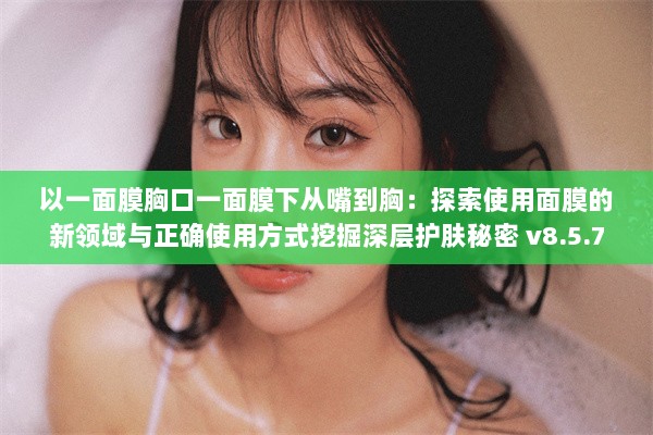 以一面膜胸口一面膜下从嘴到胸：探索使用面膜的新领域与正确使用方式挖掘深层护肤秘密 v8.5.7下载