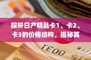 探析日产精品卡1、卡2、卡3的价格结构，揭秘其性价比与消费选择策略 v5.2.1下载