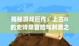 揭秘游戏巨作：上古II的史诗级冒险与刺激之旅：角色扮演与剧情探索的无尽魅力